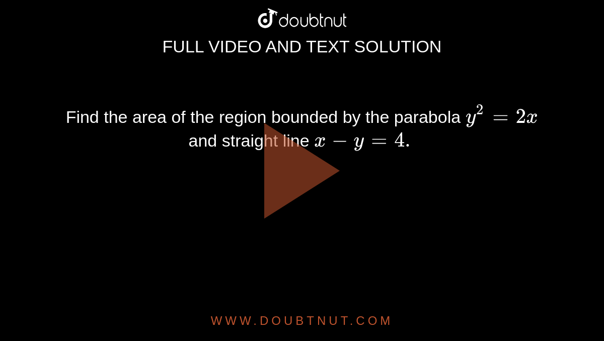 Find the area of the region bounded by the
  parabola `y^2=2x`
and straight line `x-y=4.`