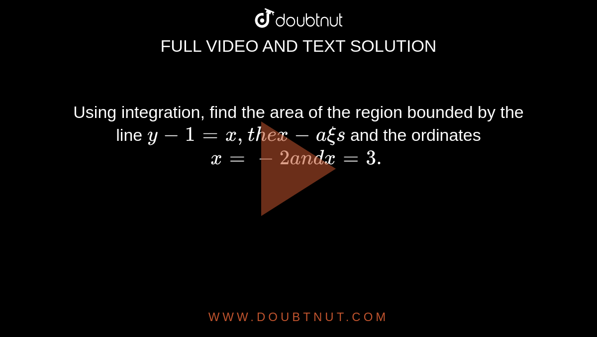Using integration, find the area of the region
  bounded by the line `y-1=x ,t h ex-a xi s`
and the ordinates `x=-2a n dx=3.`