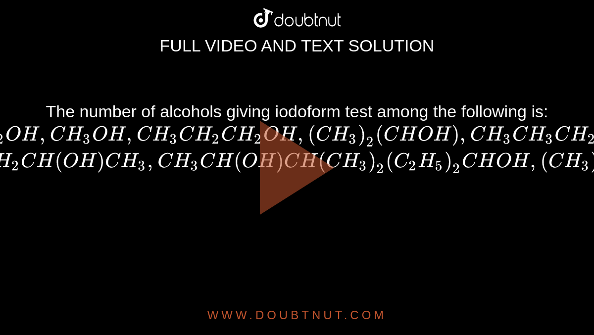 The number of alcohols giving iodoform test among the following is: <br> `CH_(3) CH_(2) OH, CH_(3) OH, CH_(3) CH_(2) CH_(2) OH, (CH_(3))_(2) (CHOH), CH_(3) CH_(3) CH_(2) CH_(2) OH` <br> `CH_(3) CH_(2) CH (OH)CH_(3), CH_(3) CH (OH)CH (CH_(3))_(2) (C_(2) H_(5))_(2) CHOH, (CH_(3))_(3) COH`