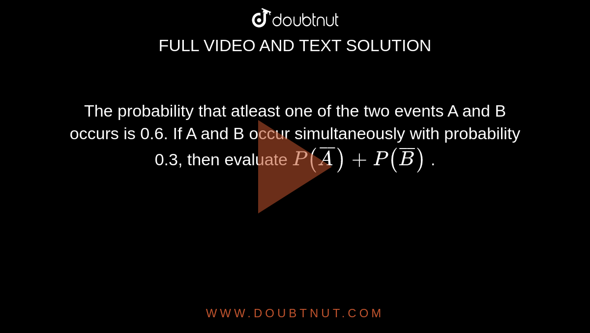 The probability that atleast one of the two events A and B occurs is 0.6. If A and B occur simultaneously with probability 0.3, then evaluate `P (bar A) + P(bar B)` .