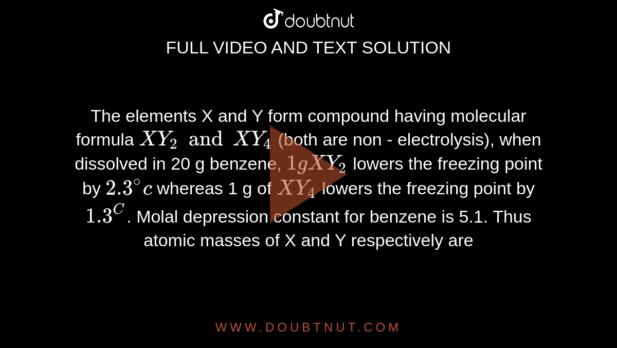 The Element X And Y Form Compounds Having Molecular Formula Xy 2 And Xy 4 When Dissolved In gm Of Benzene 1gm Xy 2 Lower The Freezing Point By 2 3 Whereas 1gm Of Xy 4 Lower The