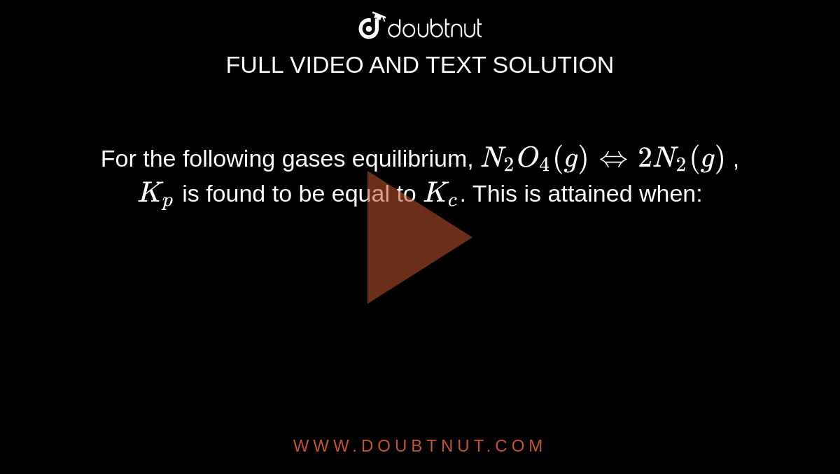 For the following gases equilibrium, `N_(2)O_(4) (g)hArr2N_(2) (g)`  , `K_(p)` is found to be equal to `K_(c)`. This is attained when: