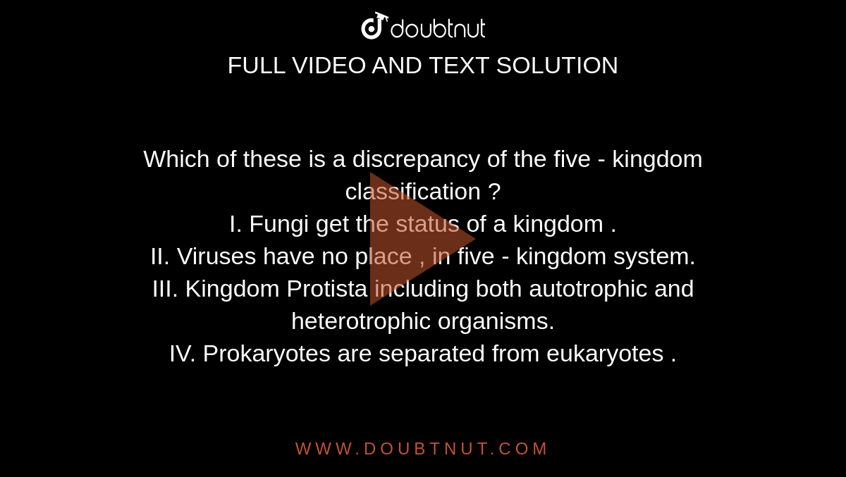 Which of these is a discrepancy of the five - kingdom classification ? <br> I. Fungi get the status of a kingdom . <br> II. Viruses have no place , in five - kingdom system. <br> III. Kingdom Protista including both autotrophic and heterotrophic organisms. <br> IV. Prokaryotes are separated from eukaryotes .