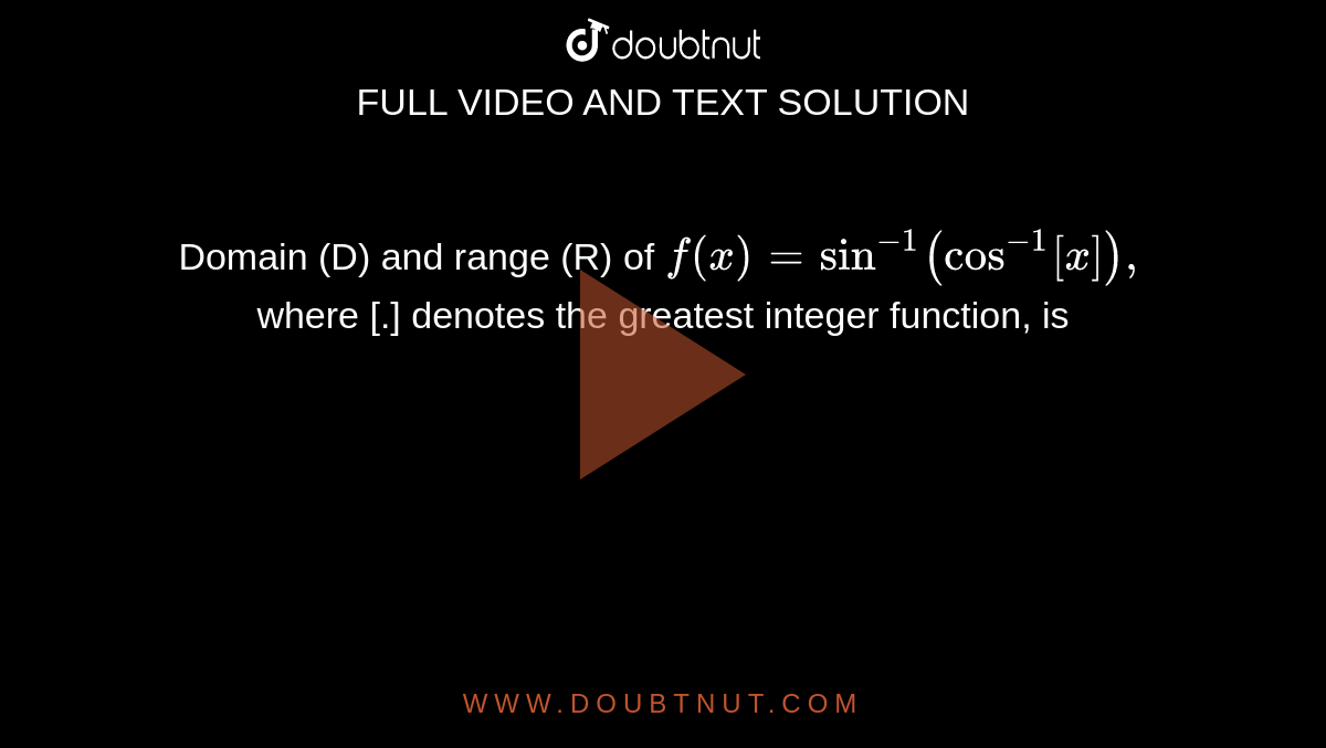 Domain (D) and range (R) of `f(x)=sin^(-1)(cos^(-1)[x]),`
where [.] denotes the greatest integer function, is
