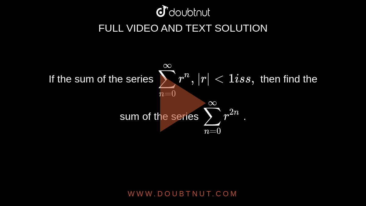 If the sum of the series `sum_(n=0)^oor^n ,|r|<1i ss ,`
then find the sum of the series `sum_(n=0)^oor^(2n)`
.