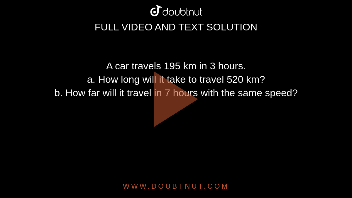 A car travels 195 km in 3 hours. <br>  a. How long will it take to travel 520 km? <br> b. How far will it travel in 7 hours with the same speed?