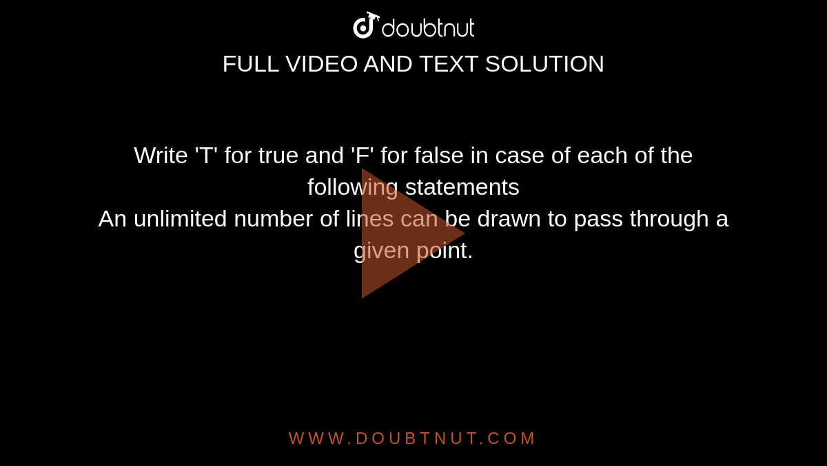 Write 'T' for true and 'F' for false in case of each of the following statements <br> An unlimited number of lines can be drawn to pass through a given point. 