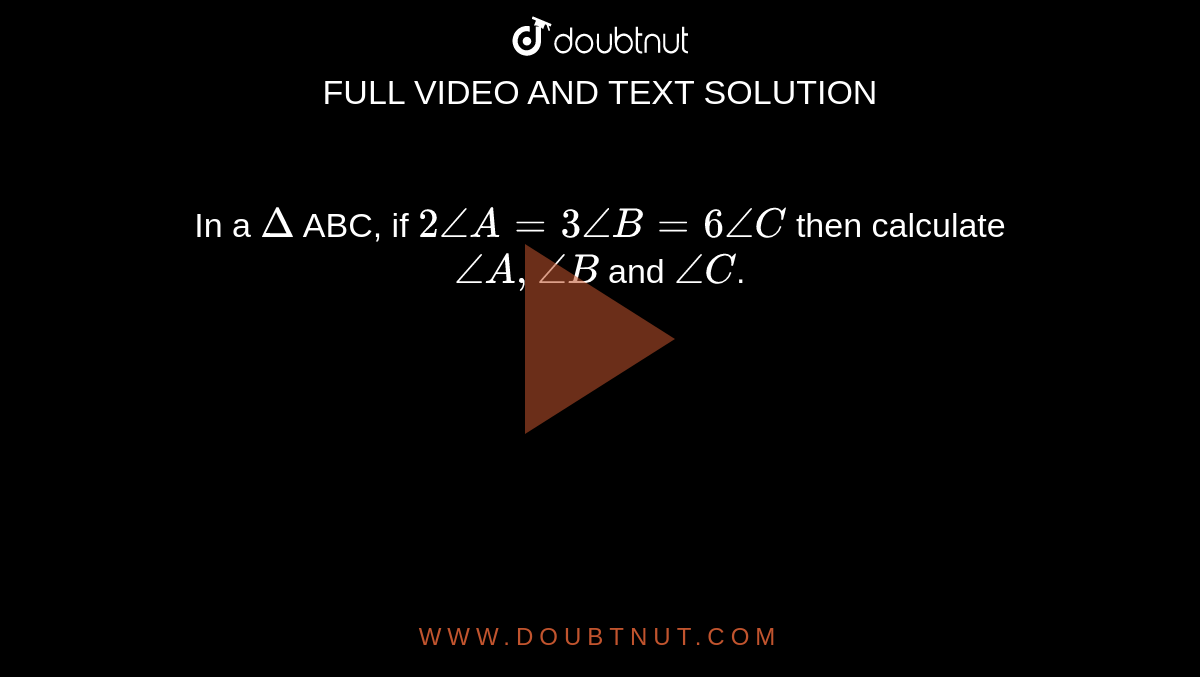In a `Delta` ABC, if `2 /_A = 3 /_B = 6 /_C` then calculate `/_A, /_B` and `/_C`.