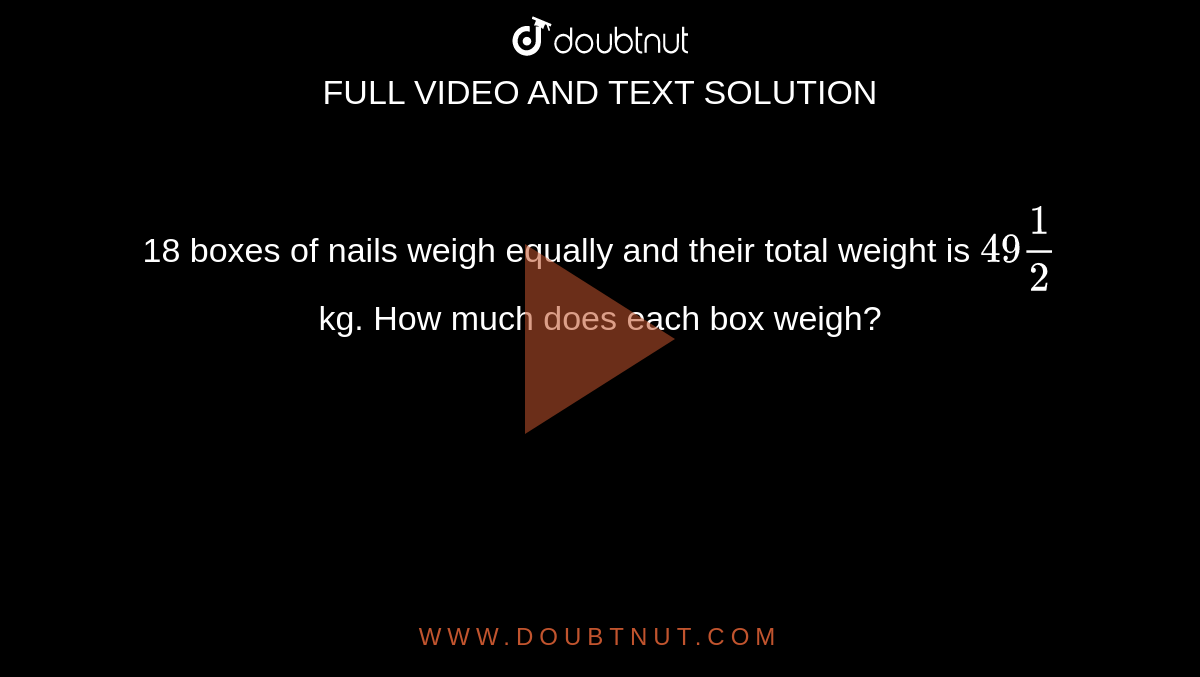 18 boxes of nails weigh equally and their total weight is 49 1/2 kg