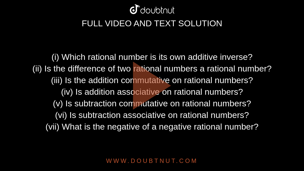 (i) Which rational number is its own additive inverse?  <br> (ii) Is the difference of two rational numbers a rational number?  <br> (iii) Is the addition  commutative on rational numbers?  <br> (iv) Is addition associative on rational numbers?  <br> (v) Is subtraction commutative on rational numbers?  <br> (vi) Is subtraction associative on rational numbers?  <br> (vii) What is the negative of a negative rational number? 
