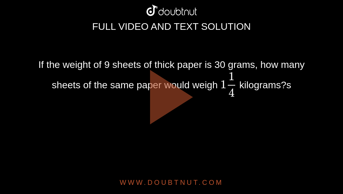 If the weight of 9 sheets of thick paper is 30 grams, how many sheets of the same paper would weigh `1(1)/(4)` kilograms?s
