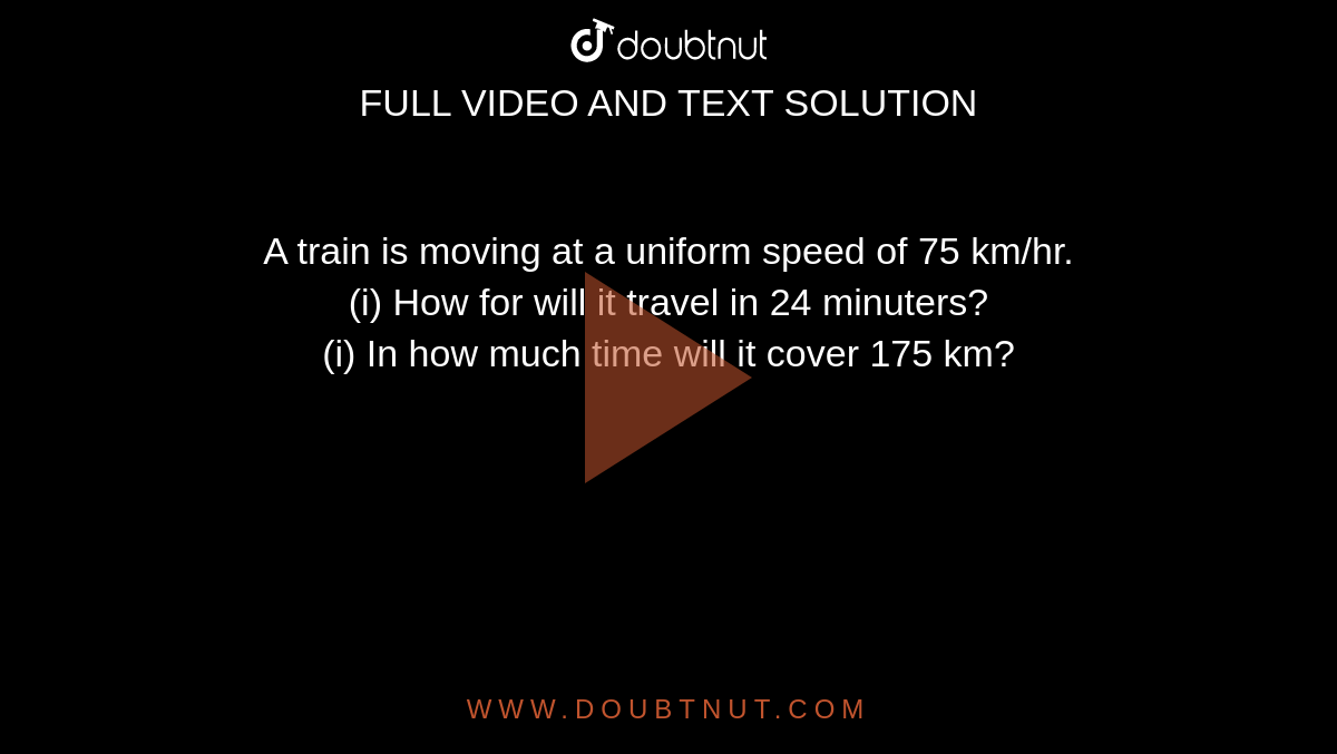 A train is moving at a uniform speed of 75 km/hr.  <br> (i) How for will it travel in 24 minuters?  <br> (i)  In how much time will it cover 175 km?