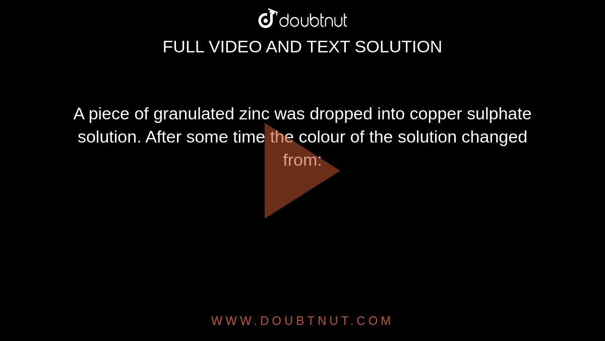 A piece of granulated zinc was dropped into copper sulphate solution. After some time the colour of the solution changed from: 