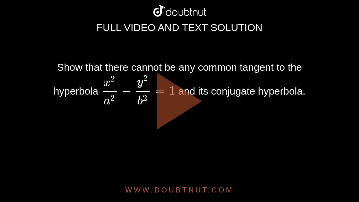 Show that there cannot be any common tangent to the hyperbola `x^(2)/a^(2) - y^(2)/b^(2) = 1` and its conjugate hyperbola. 