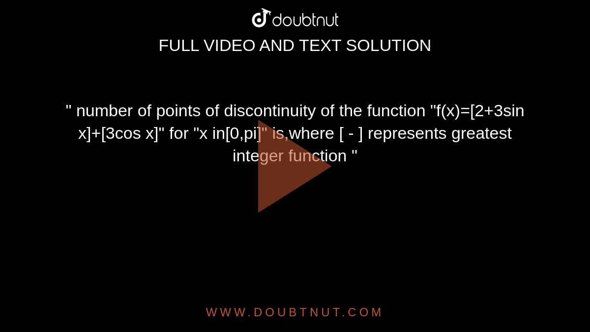 " number of points of discontinuity of the function "f(x)=[2+3sin x]+[3cos x]" for "x in[0,pi]" is,where [ - ] represents greatest integer function "