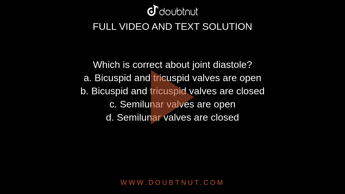 Which is correct about joint diastole? <br> a. Bicuspid and tricuspid valves are open <br> b. Bicuspid and tricuspid valves are closed <br> c. Semilunar valves are open <br> d. Semilunar valves are closed 