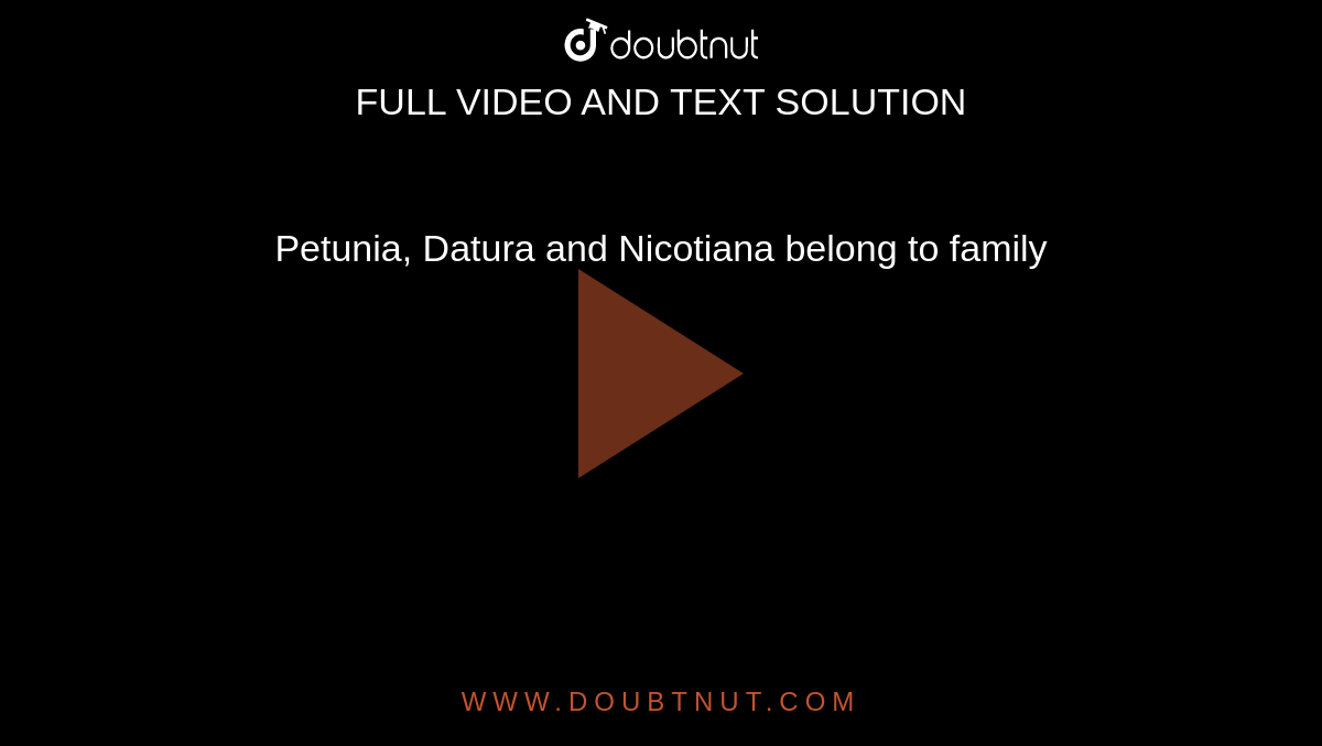 Petunia, Datura and Nicotiana belong to family