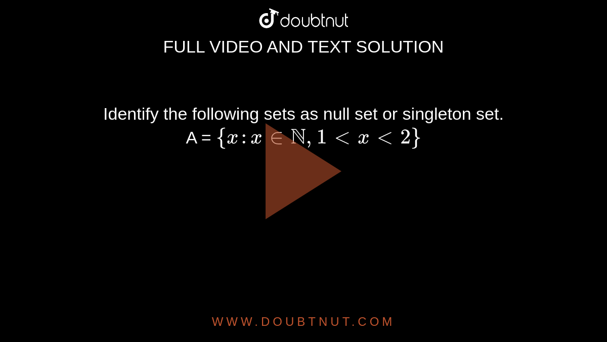 Identify the following sets as null set or singleton set. <br> A = `{x:x inNN,1ltxlt2}`