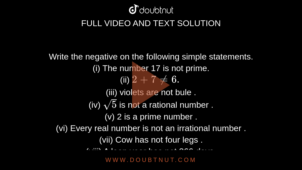 Write the negative on the following simple statements. (i) The number 17 is not  prime. (ii) 2+ 7 ne 6. (iii) violets are not bule . (iv) sqrt(5) is not a  rational