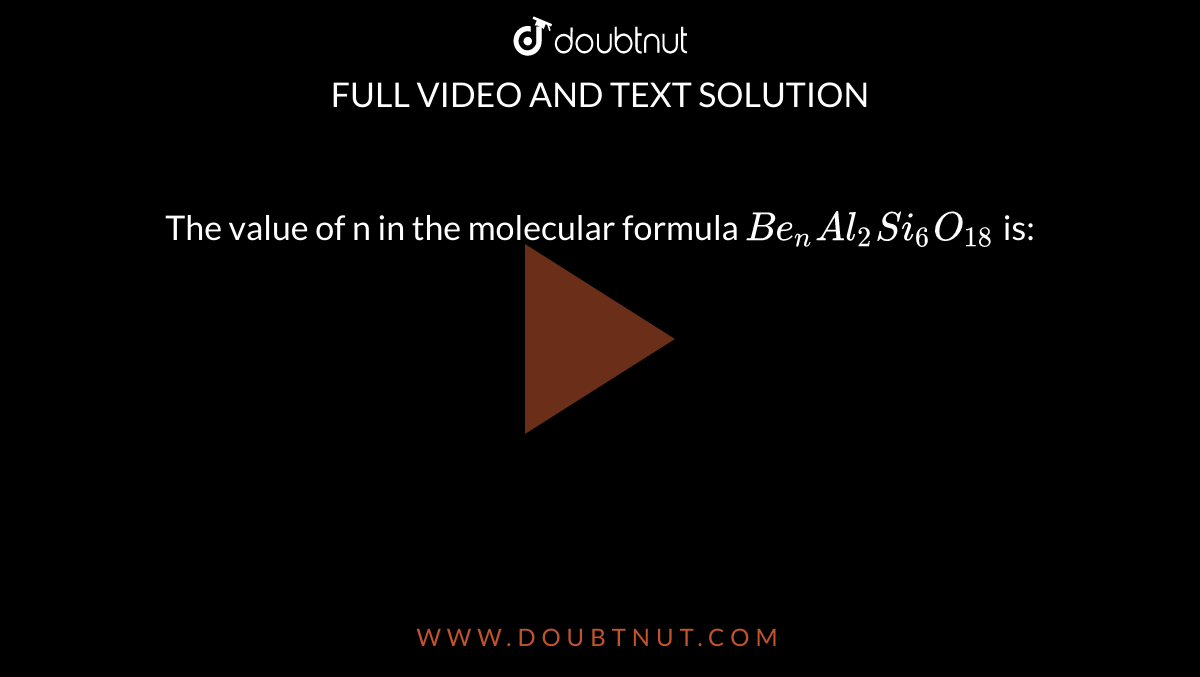 The value of n in the molecular formula `Be_(n)Al_(2)Si_(6)O_(18)` is: 
