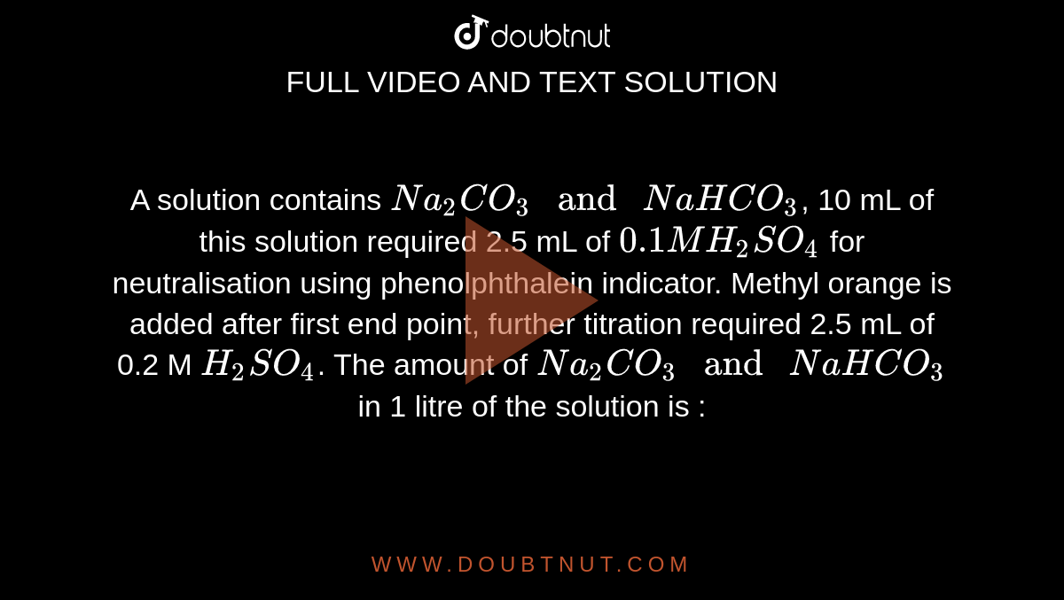 A Solution Contains Na 2 Co 3 And Nahco 3 10 Ml Of The Solution Required 2 5 Ml Of 0 1m H 2 So 4 For Neutralisation Using Phenolphthalein As Indicator Methyl Orange Is Then Added When A Further 2 5 A Solution Contains Na 2 Co 3 And Nahco 3 10 Ml Of The Solution Required 2 5 Ml Of 0 1m H 2 So 4 For Neutralisation Using Phenolphthalein As Indicator Methyl Orange Is Then Added When A Further 2 5