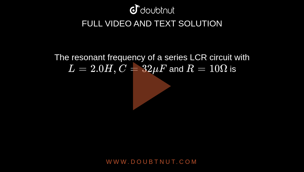 The resonant frequency of a series LCR circuit with `L=2.0 H,C =32 muF` and `R=10 Omega` is 