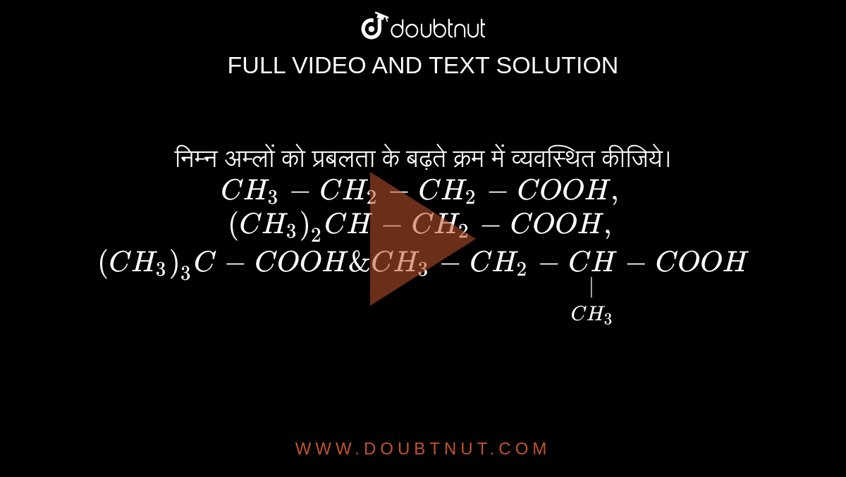 निम्न अम्लों को प्रबलता के  बढ़ते क्रम में व्यवस्थित कीजिये। <br> `CH_(3) - CH_(2) - CH_(2) - COOH,` <br> `(CH_(3))_(2)CH - CH_(2) - COOH,` <br> `(CH_(3))_(3)C - COOH & CH_(3) - CH_(2) - underset(CH_(3))underset(|)(CH) - COOH`