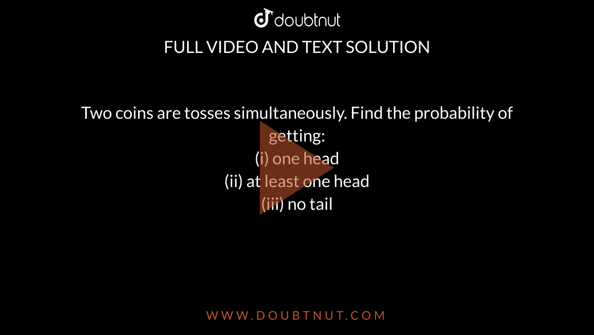 Two coins are tosses simultaneously. Find the probability of getting: <br> (i) one  head <br> (ii) at least one head <br> (iii) no tail