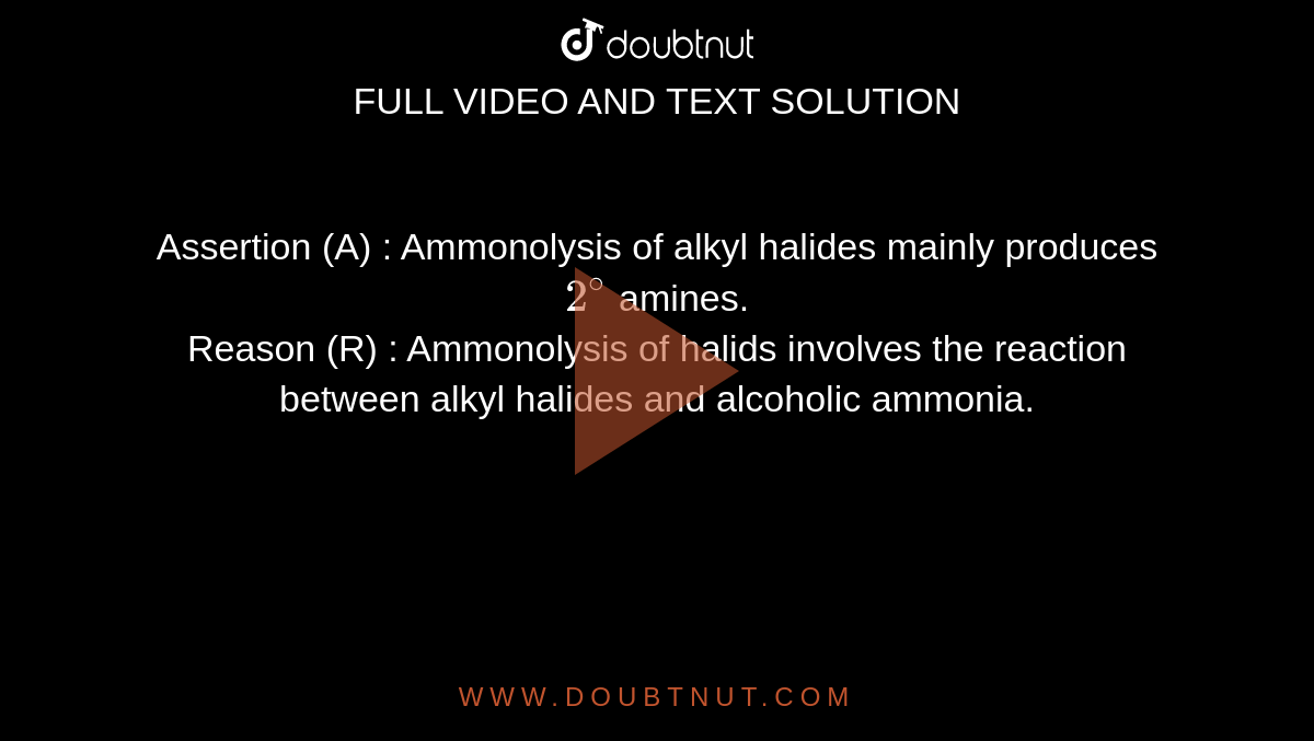 Assertion (A) : Ammonolysis of alkyl halides mainly produces `2^(@)` amines. <br> Reason (R) : Ammonolysis of halids involves the reaction between alkyl halides and alcoholic ammonia.