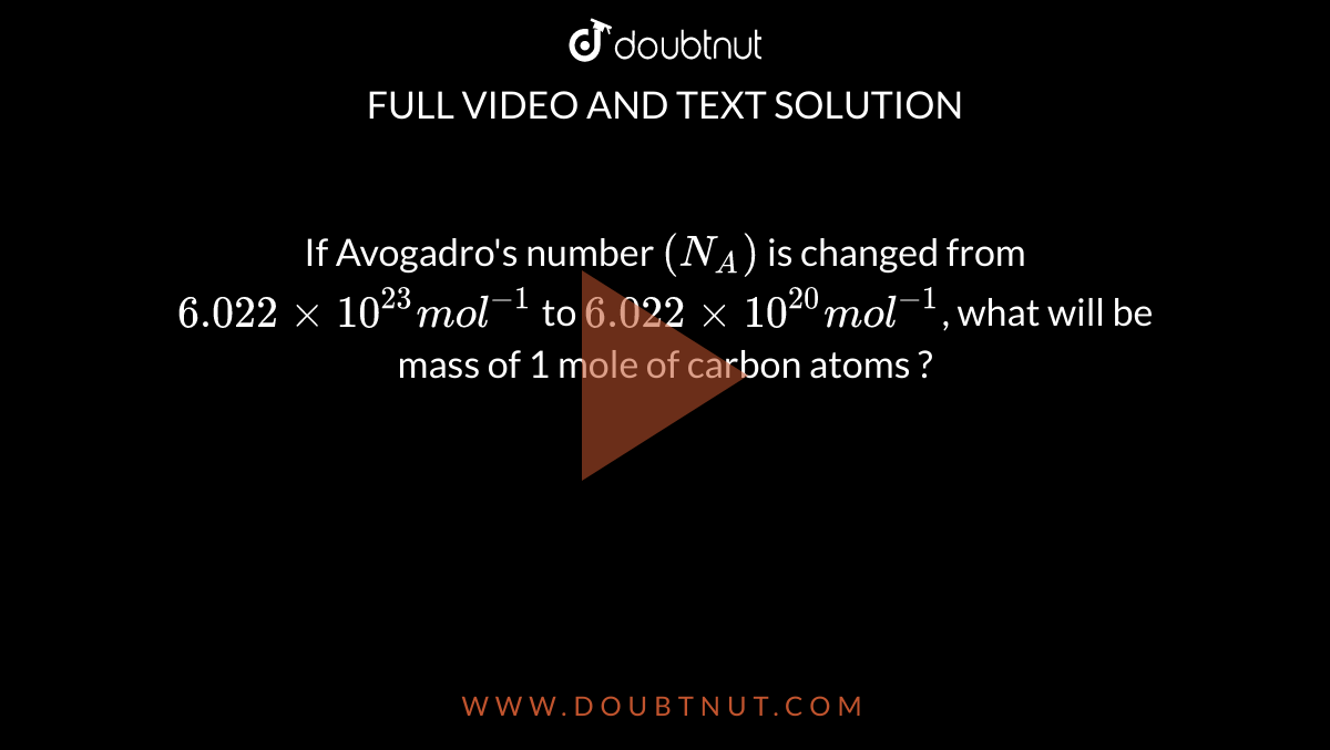 If Avogadro's number `(N_(A))` is changed from `6.022 xx 10^(23) mol^(-1)` to `6.022 xx 10^(20) mol^(-1)`, what will be mass of 1 mole of carbon atoms ?