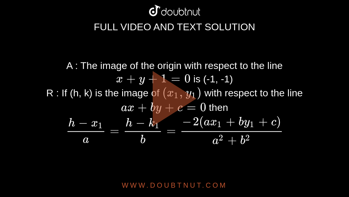 A : The image of the origin with respect to the line `x+y+1=0` is (-1, -1) <br> R : If (h, k) is the image of `(x_(1), y_(1))` with respect to the line `ax+by+c=0` then `(h-x_(1))/(a)=(h-k_(1))/(b)=(-2(ax_(1)+by_(1)+c))/(a^(2)+b^(2))` 