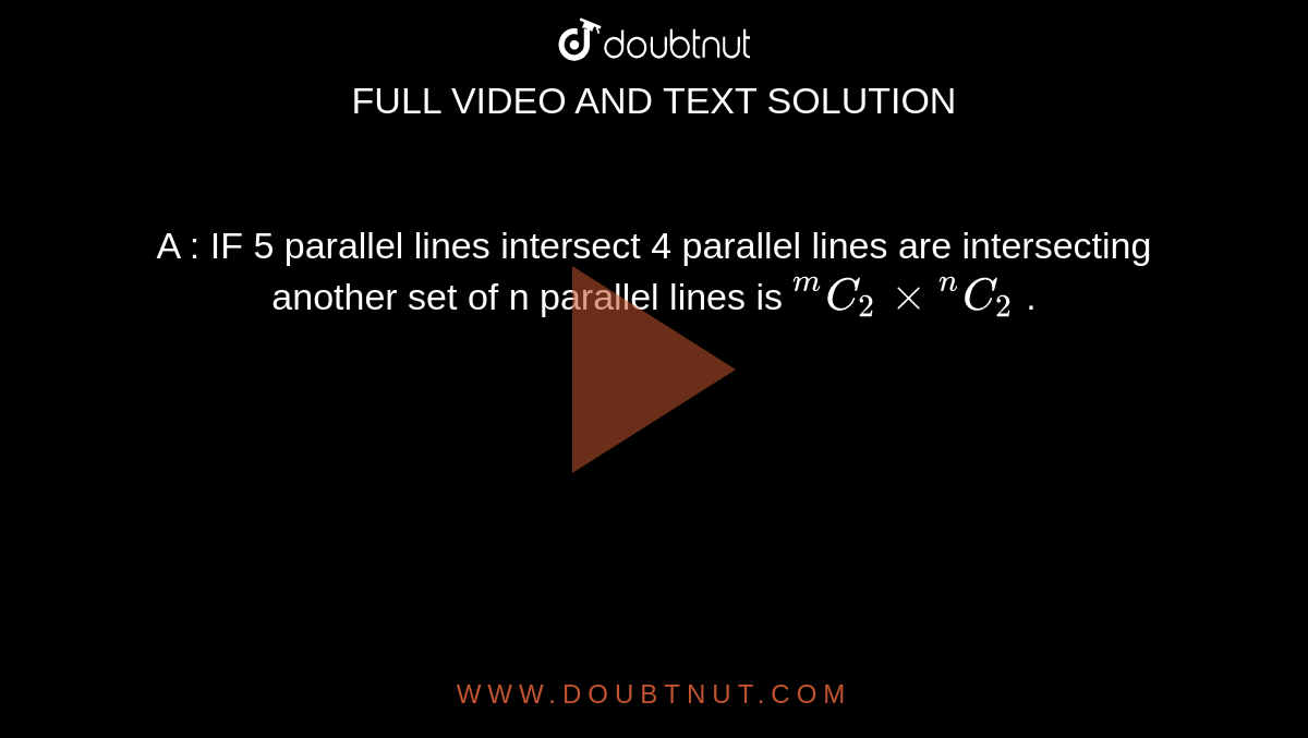 A :  IF  5  parallel  lines  intersect  4 parallel  lines  are  intersecting  another  set  of n   parallel  lines  is ` ""^(m)C_(2) xx""^(n) C_(2) ` .