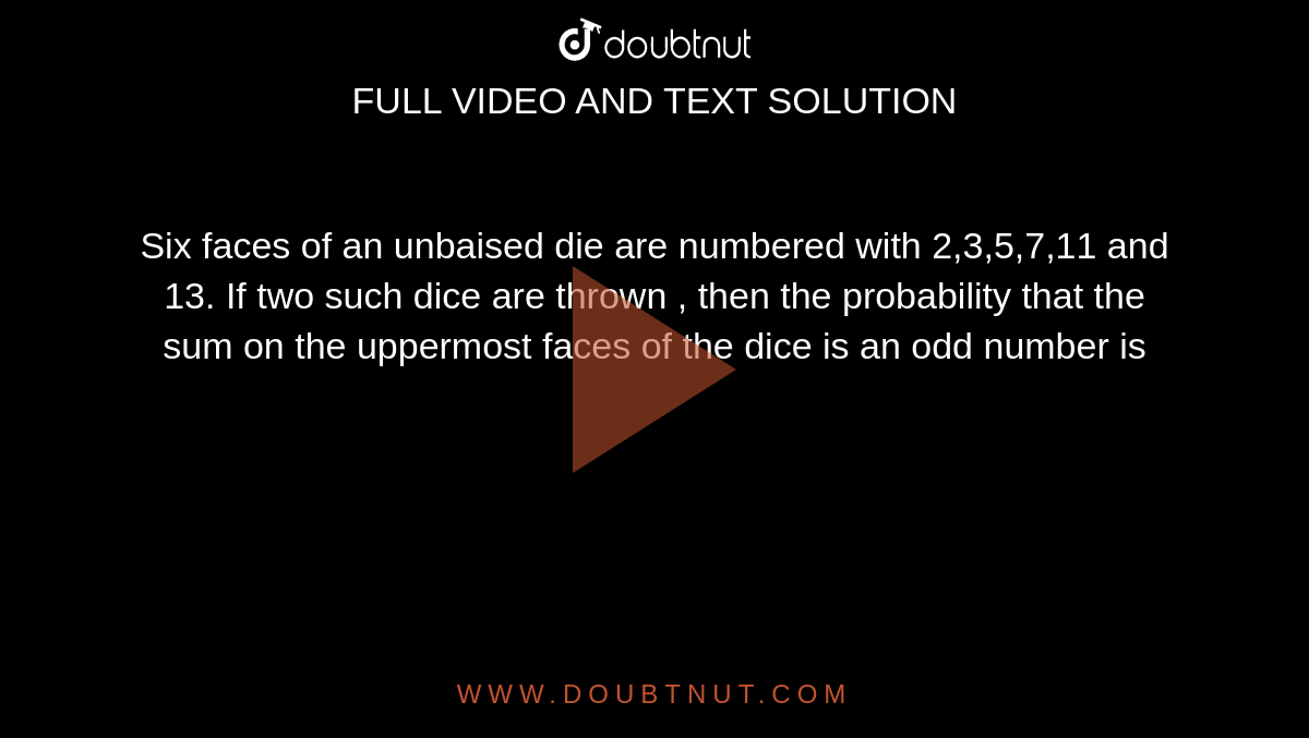 Six faces of an unbaised die are numbered with 2,3,5,7,11 and 13. If two such dice are thrown , then the probability that the sum on the uppermost faces of the dice is an odd number is 
