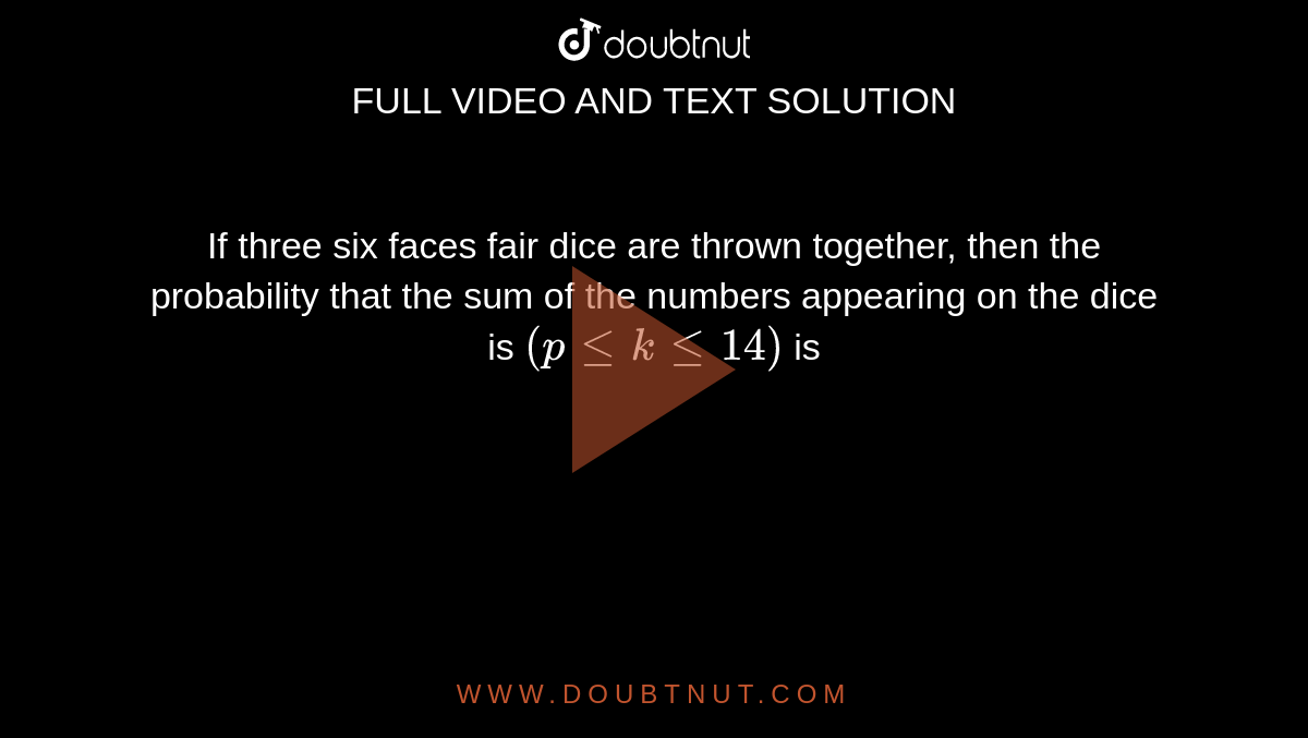 If three six faces fair dice are thrown together, then the probability that the sum of the numbers appearing on the dice is `(p le k le 14)` is 