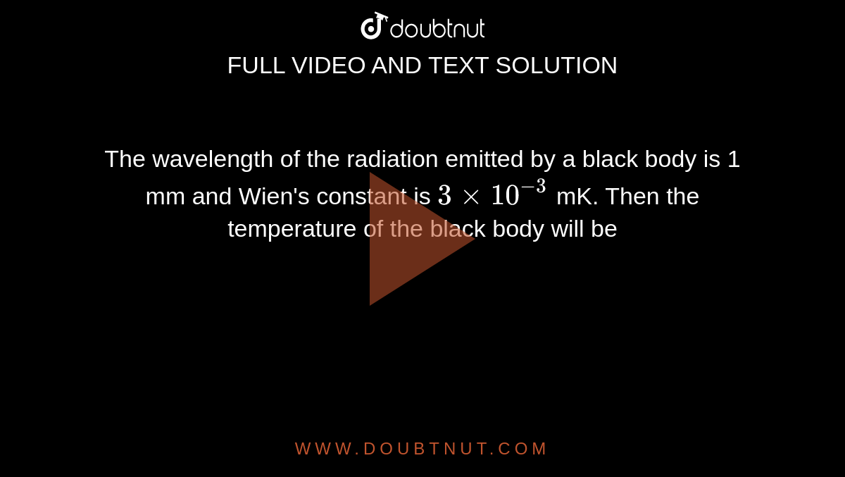 The wavelength  of the radiation emitted by a black body is 1 mm and Wien's  constant is `3xx10^(-3)` mK. Then the temperature of the black body will be 