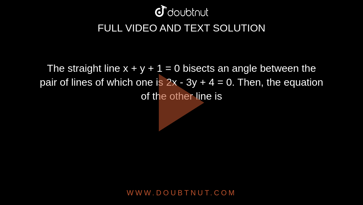 The straight line x + y + 1 = 0 bisects an angle between the pair of lines of which one is 2x - 3y + 4 = 0. Then, the equation of the other line is 