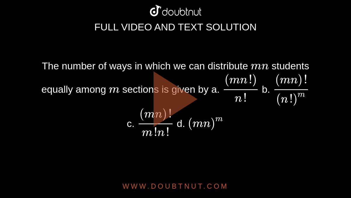The number of ways in which we can distribute `m n`
students
  equally among `m`
sections is
  given by
a. `((m n !))/(n !)`

  b. `((m n)!)/((n !)^m)`

  c. `((m n)!)/(m ! n !)`

  d. `(m n)^m`
