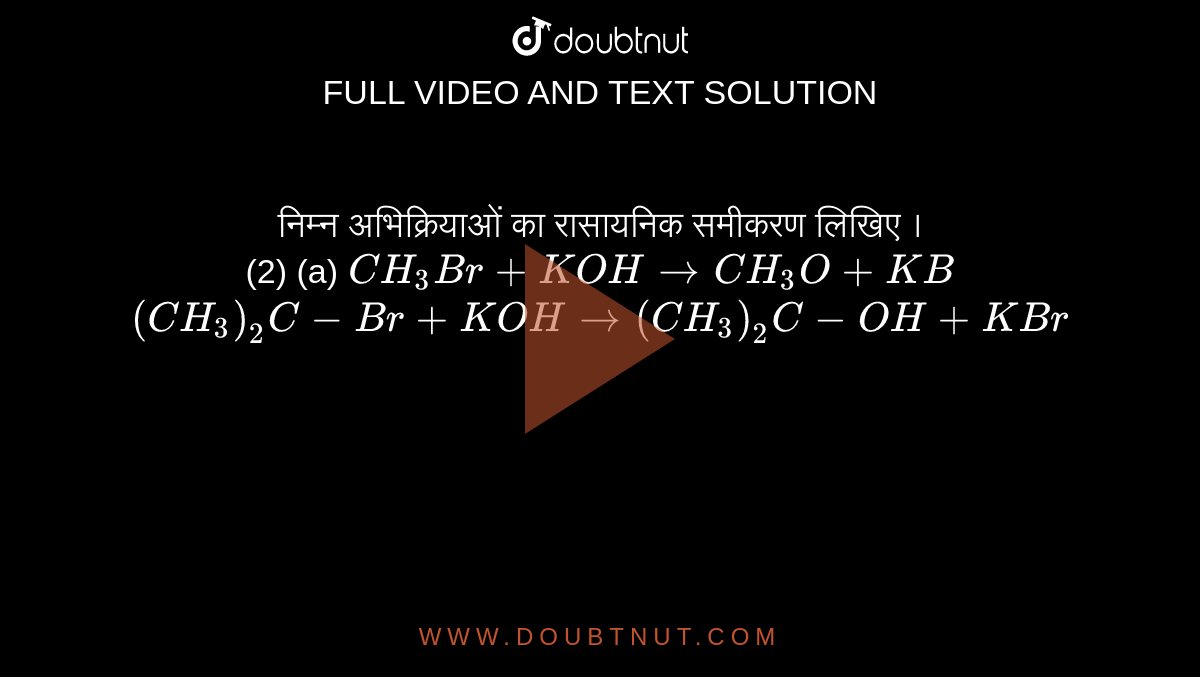 निम्न अभिक्रियाओं का रासायनिक समीकरण लिखिए ।<br>(2) (a) `CH_(3)Br + KOH to CH_(3)O + KB` <br> `(CH_(3))_(2)C - Br + KOH to (CH_(3))_(2)C - OH + KBr`