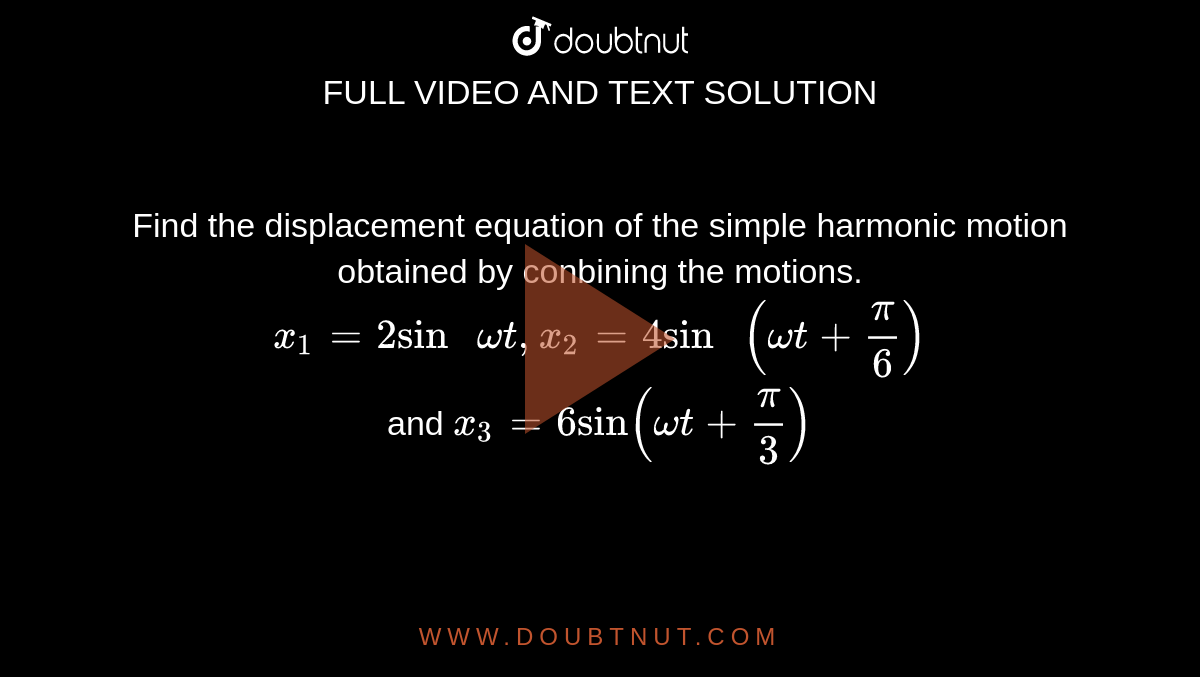 Find the displacement equation of the simple harmonic motion obtained by combining the motions. <br> `x_(1)=2 "sin"omegat,x_(2)=4 "sin "(omegat+(pi)/(6))` <br> and `x_(3)=6 "sin" (omegat+(pi)/(3))`