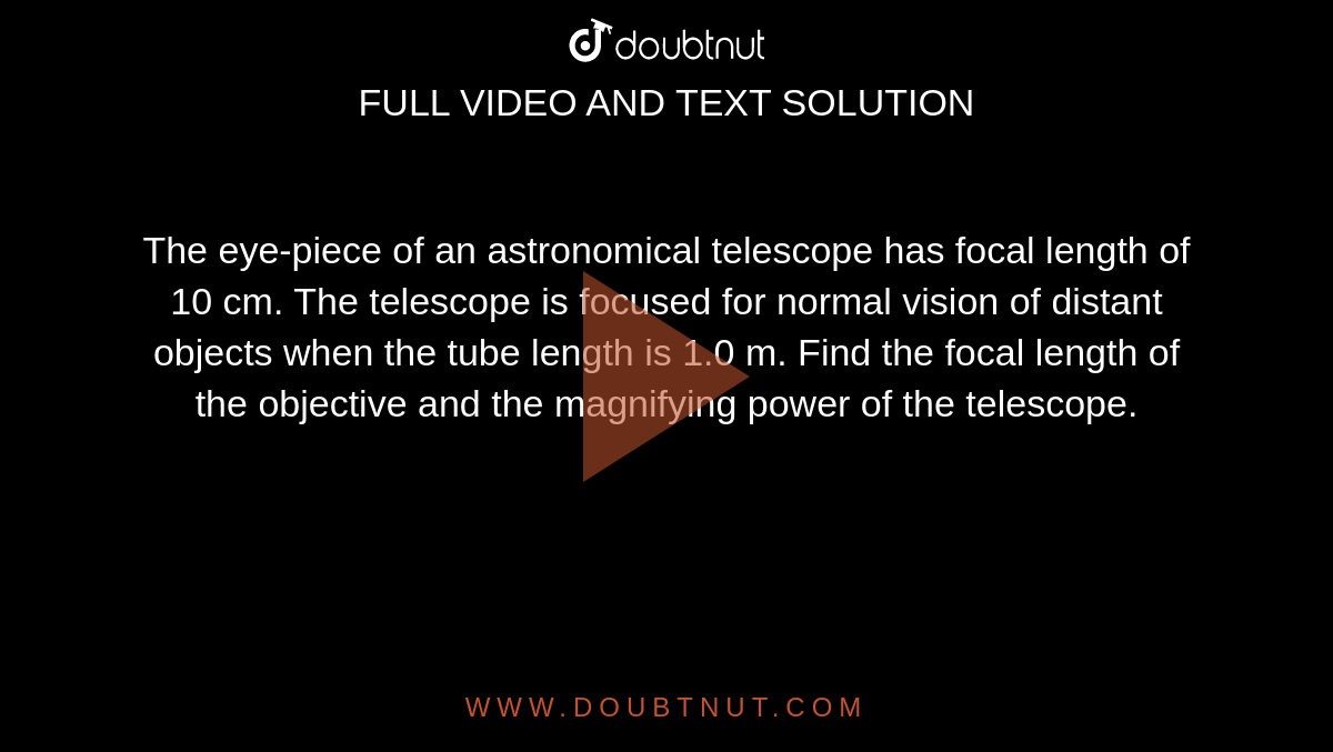 The eye-piece of an astronomical telescope has focal length of 10 cm. The telescope is focused for normal vision of distant objects when the tube length is 1.0 m. Find the focal length of the objective and the magnifying power of the telescope.