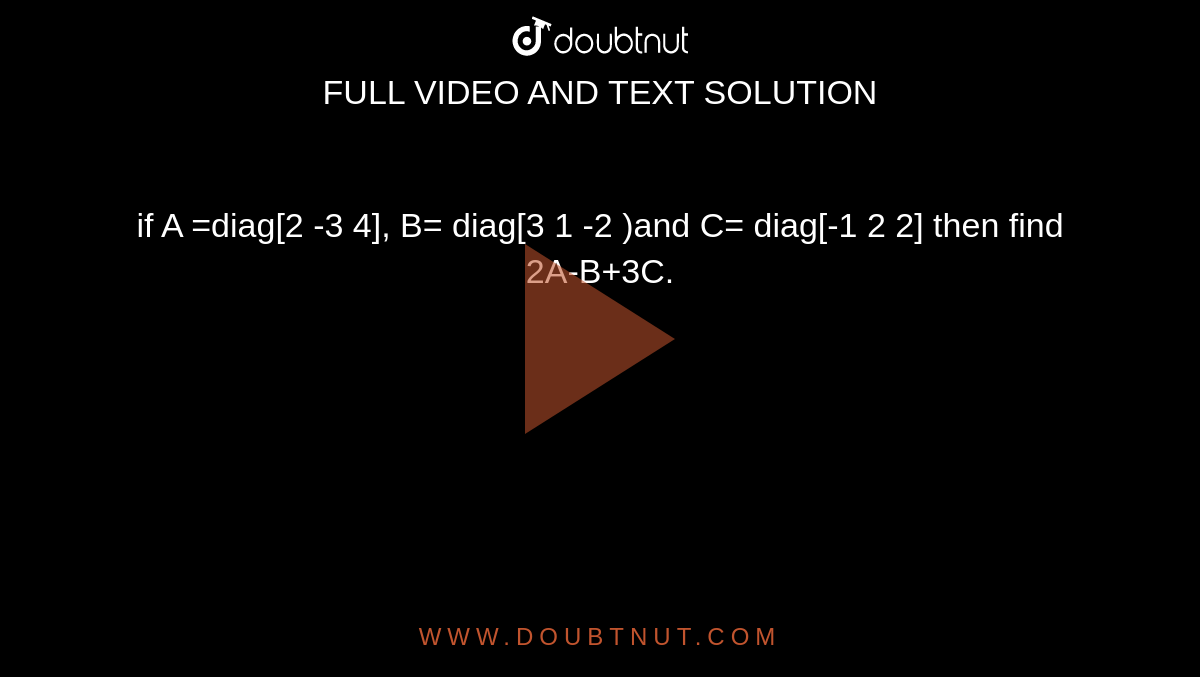 if  A =diag[2 -3 4], B= diag[3 1 -2 )and C= diag[-1 2 2] then find  <br> 2A-B+3C.