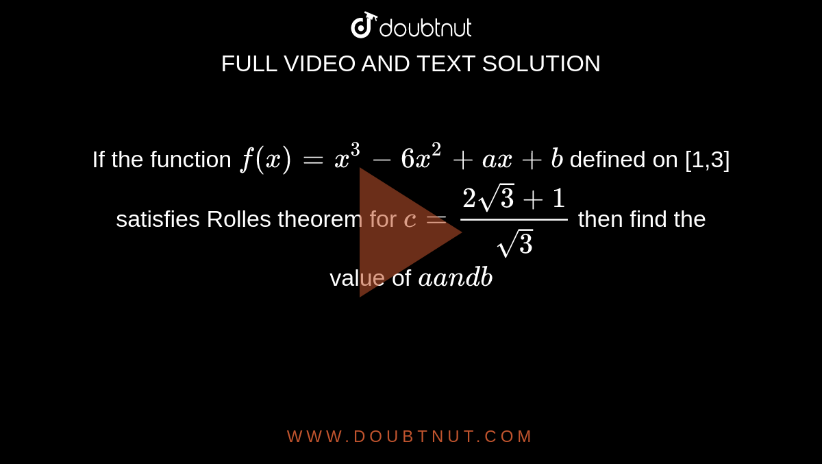 If the function `f(x)=x^3-6x^2+a x+b`
defined on [1,3] satisfies Rolles theorem for `c=(2sqrt(3)+1)/(sqrt(3)`
then find the value of `aa n db`
