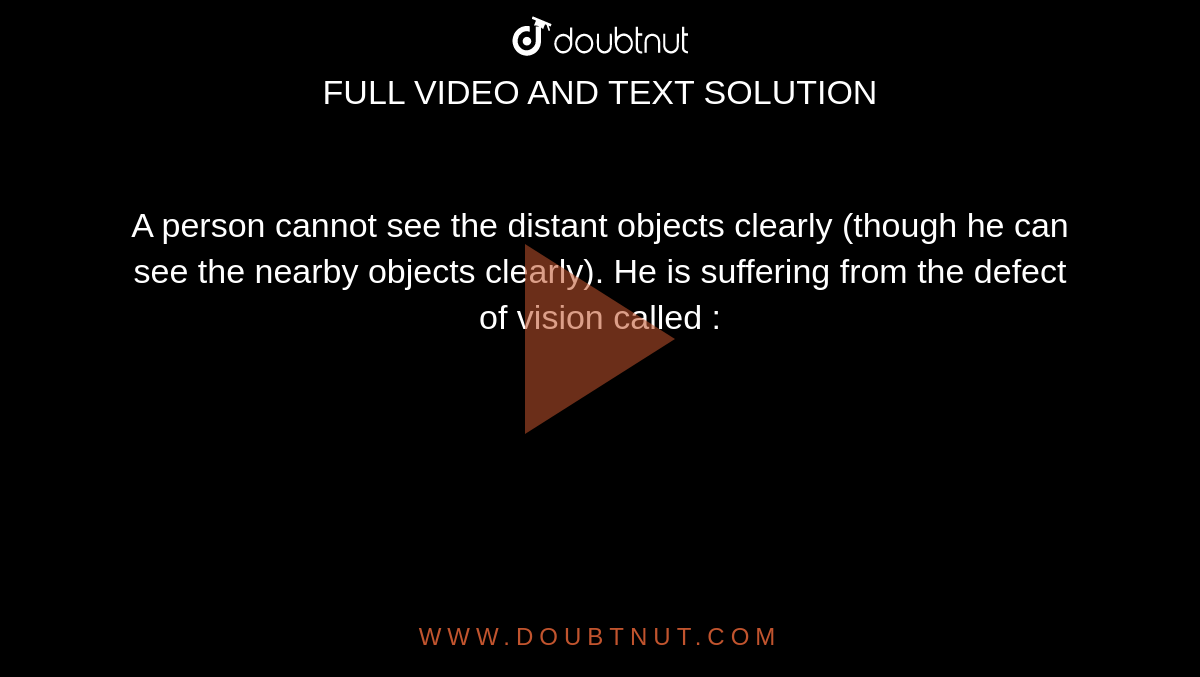 A person cannot see the distant objects clearly (though he can see the nearby objects clearly). He is suffering from the defect of vision called :