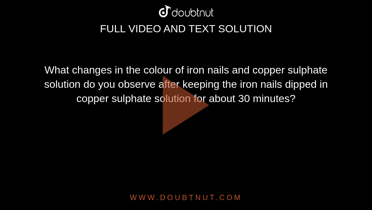 What changes in the colour of iron nails and copper sulphate solution do you observe after keeping the iron nails dipped in copper sulphate solution for about 30 minutes?