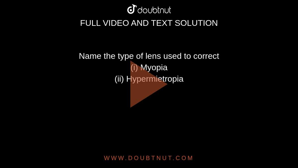 Name the type of lens  used to correct <br> (i) Myopia   <br> (ii) Hypermietropia 