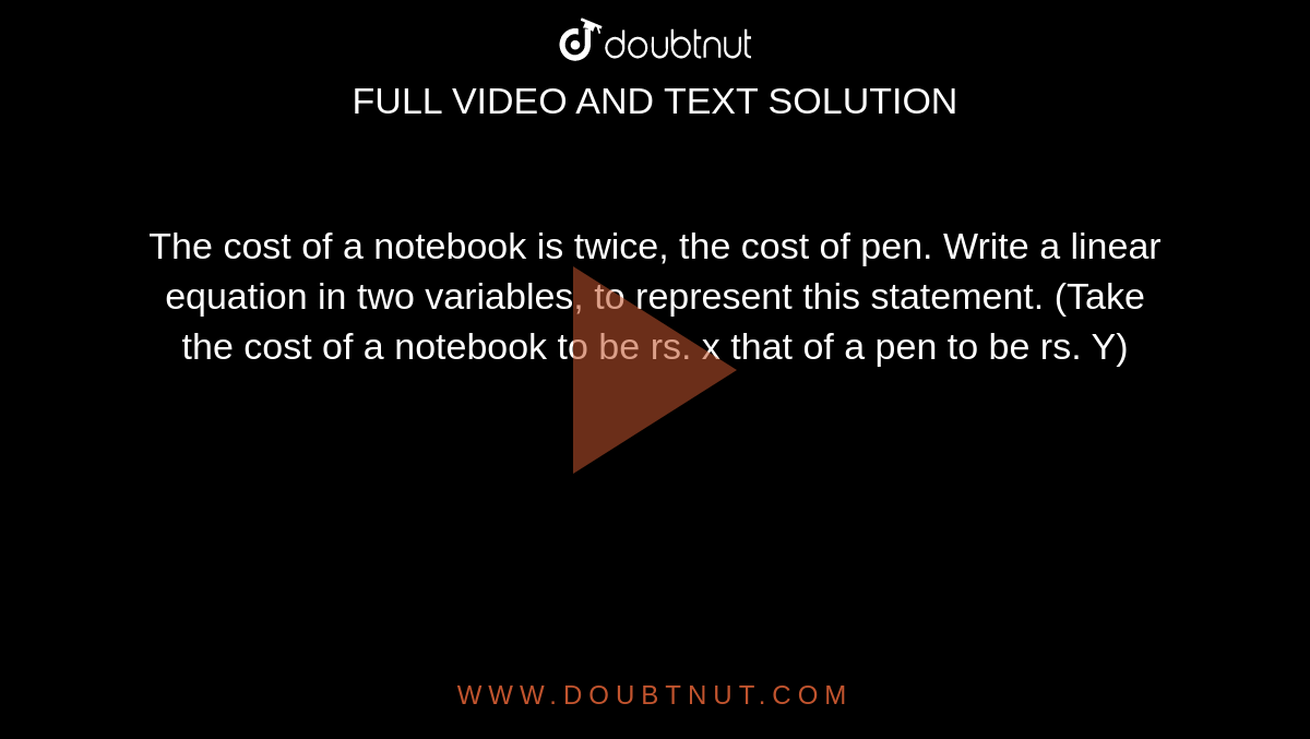 The cost of a notebook is twice, the cost of pen. Write a linear equation in two variables, to represent this statement. (Take the cost of a notebook to be rs. x that of a pen to be rs. Y)