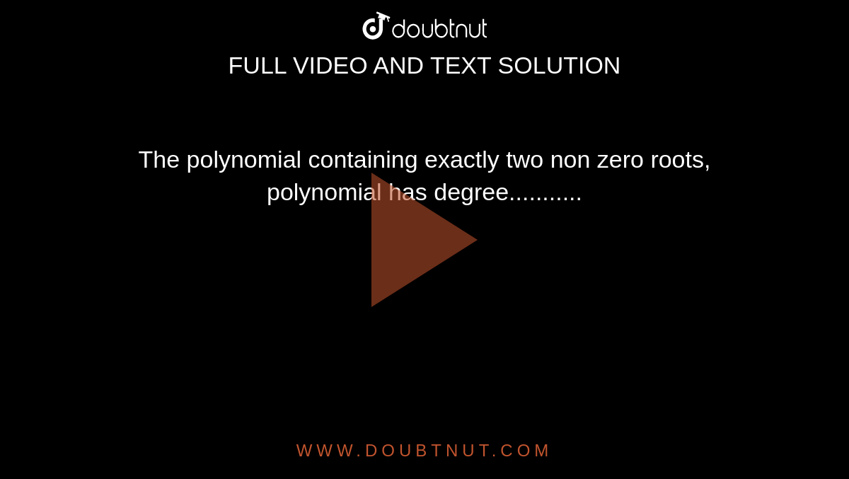 The polynomial containing exactly two non zero roots, polynomial has degree...........