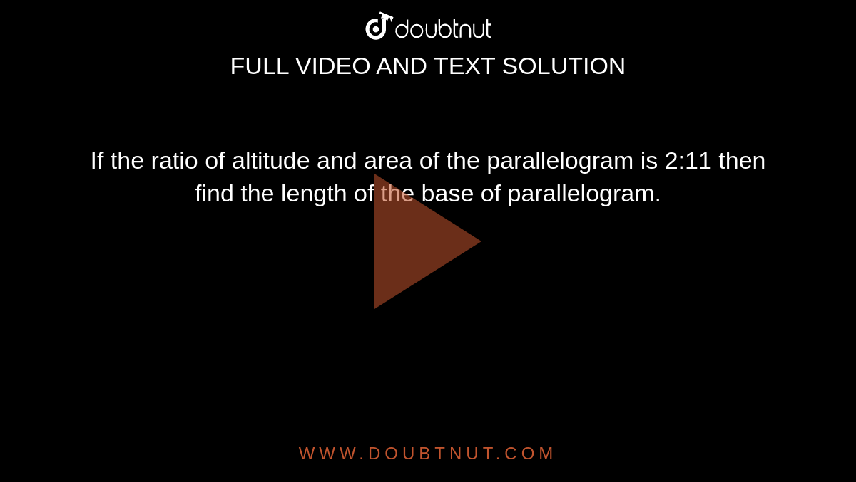 If the ratio of altitude and area of the parallelogram is 2:11 then find the length of the base of parallelogram.