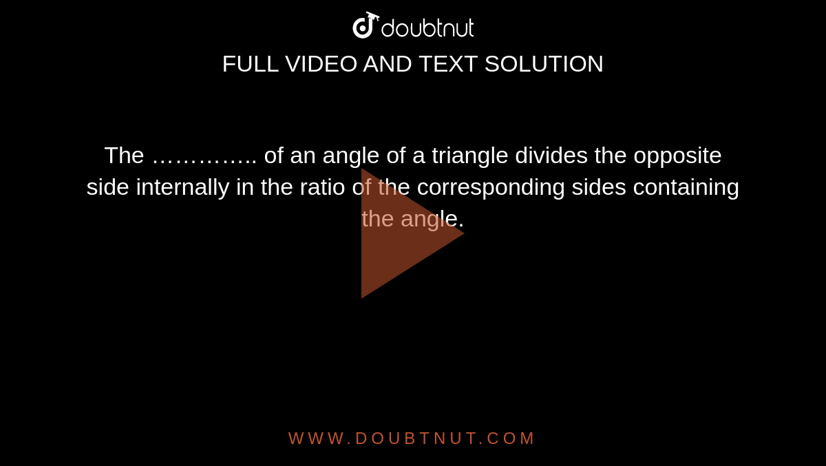 The ………….. of an angle of a triangle divides the opposite side internally in the ratio of the corresponding sides containing the angle. 