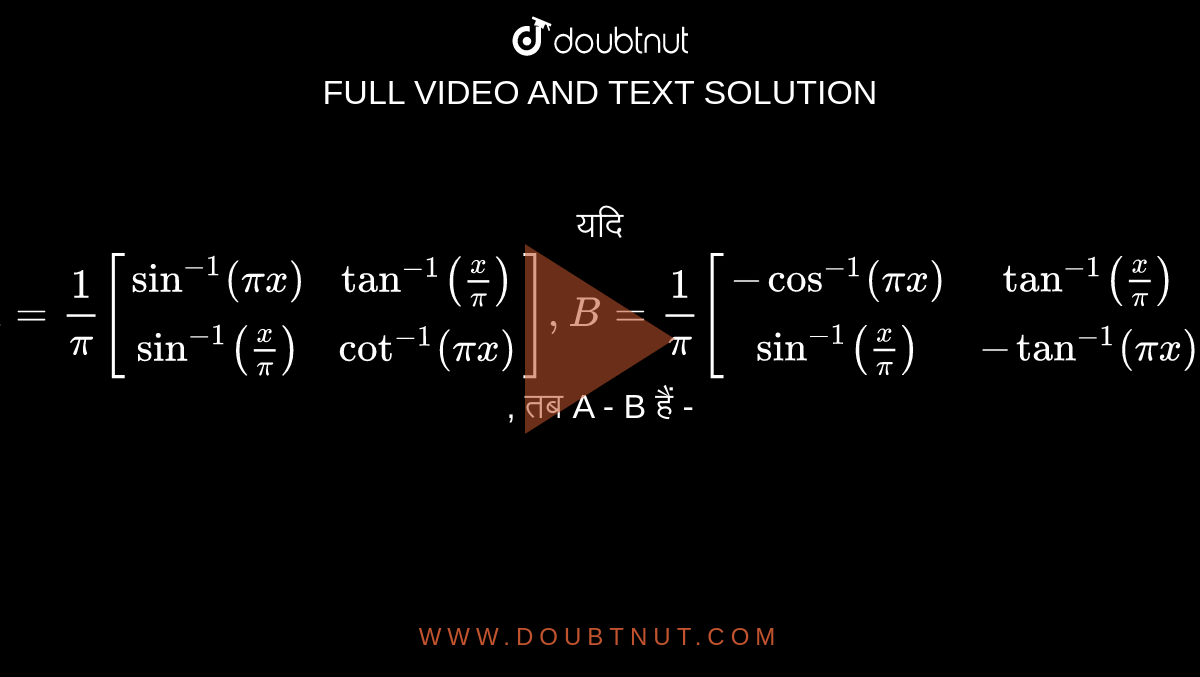 यदि  `A = (1)/(pi) [[sin^(-1)(pi x),tan^(-1)((x)/(pi))],[sin^(-1)((x)/(pi)),cot^(-1)(pi x)]], B = (1)/(pi)  [[cos^(-1)(pi x),tan^(-1)((x)/(pi))],[sin^(-1)((x)/(pi)),-tan^(-1)(pi x)]]`,  तब A - B हैं -